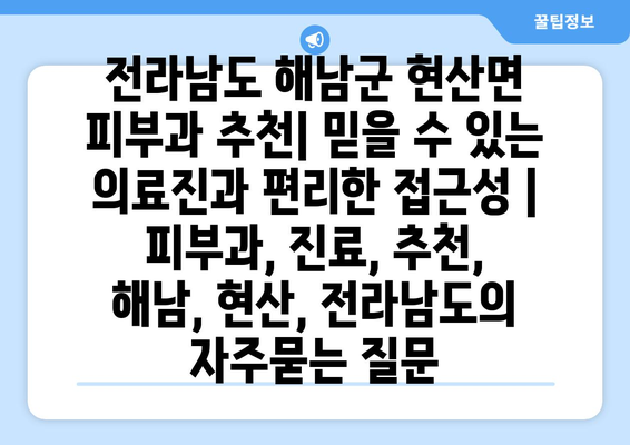 전라남도 해남군 현산면 피부과 추천| 믿을 수 있는 의료진과 편리한 접근성 | 피부과, 진료, 추천, 해남, 현산, 전라남도