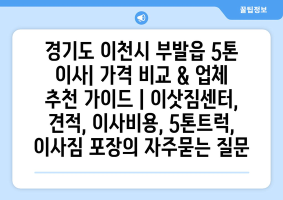 경기도 이천시 부발읍 5톤 이사| 가격 비교 & 업체 추천 가이드 | 이삿짐센터, 견적, 이사비용, 5톤트럭, 이사짐 포장