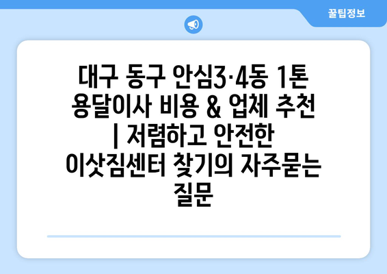 대구 동구 안심3·4동 1톤 용달이사 비용 & 업체 추천 | 저렴하고 안전한 이삿짐센터 찾기