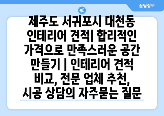 제주도 서귀포시 대천동 인테리어 견적| 합리적인 가격으로 만족스러운 공간 만들기 | 인테리어 견적 비교, 전문 업체 추천, 시공 상담