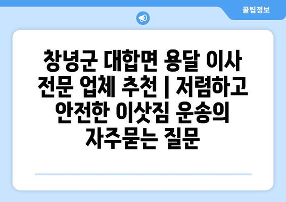 창녕군 대합면 용달 이사 전문 업체 추천 | 저렴하고 안전한 이삿짐 운송