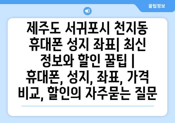 제주도 서귀포시 천지동 휴대폰 성지 좌표| 최신 정보와 할인 꿀팁 | 휴대폰, 성지, 좌표, 가격 비교, 할인