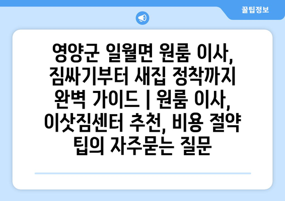 영양군 일월면 원룸 이사, 짐싸기부터 새집 정착까지 완벽 가이드 | 원룸 이사, 이삿짐센터 추천, 비용 절약 팁