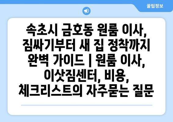 속초시 금호동 원룸 이사, 짐싸기부터 새 집 정착까지 완벽 가이드 | 원룸 이사, 이삿짐센터, 비용, 체크리스트
