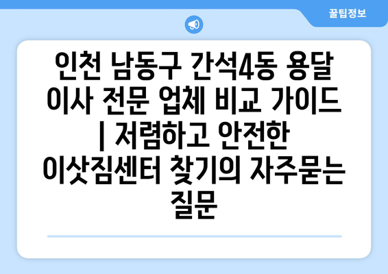 인천 남동구 간석4동 용달 이사 전문 업체 비교 가이드 | 저렴하고 안전한 이삿짐센터 찾기