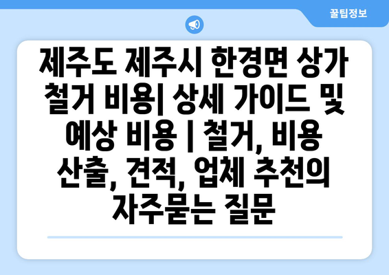 제주도 제주시 한경면 상가 철거 비용| 상세 가이드 및 예상 비용 | 철거, 비용 산출, 견적, 업체 추천