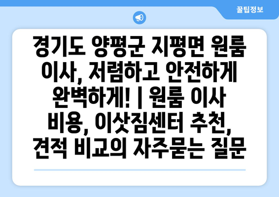 경기도 양평군 지평면 원룸 이사, 저렴하고 안전하게 완벽하게! | 원룸 이사 비용, 이삿짐센터 추천, 견적 비교