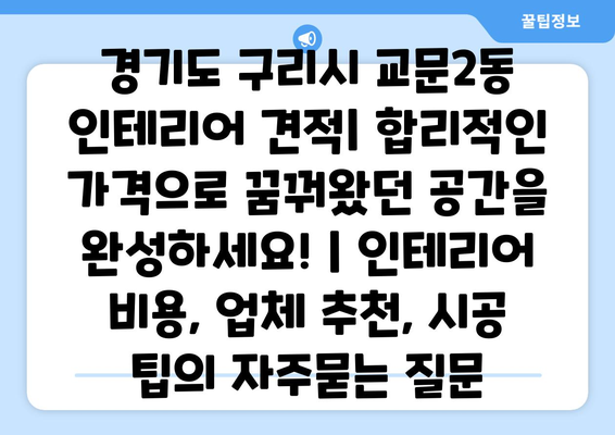 경기도 구리시 교문2동 인테리어 견적| 합리적인 가격으로 꿈꿔왔던 공간을 완성하세요! | 인테리어 비용, 업체 추천, 시공 팁