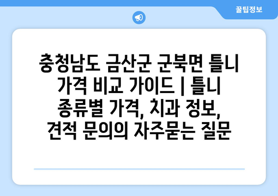 충청남도 금산군 군북면 틀니 가격 비교 가이드 | 틀니 종류별 가격, 치과 정보, 견적 문의