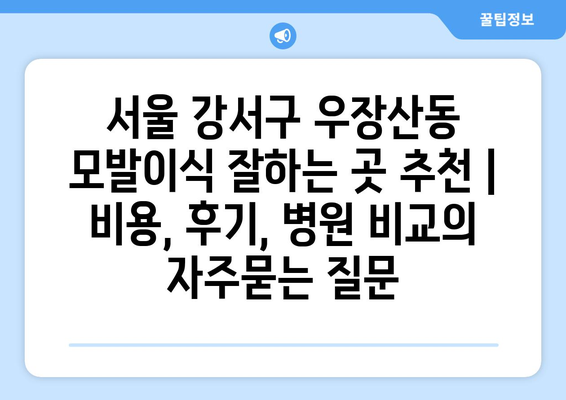 서울 강서구 우장산동 모발이식 잘하는 곳 추천 | 비용, 후기, 병원 비교