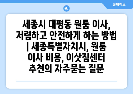 세종시 대평동 원룸 이사, 저렴하고 안전하게 하는 방법 | 세종특별자치시, 원룸 이사 비용, 이삿짐센터 추천