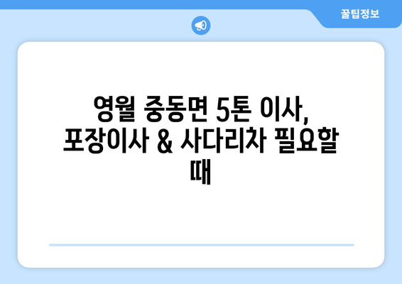 강원도 영월군 중동면 5톤 이사| 전문 업체 추천 및 가격 비교 | 이삿짐센터, 견적, 포장이사, 사다리차