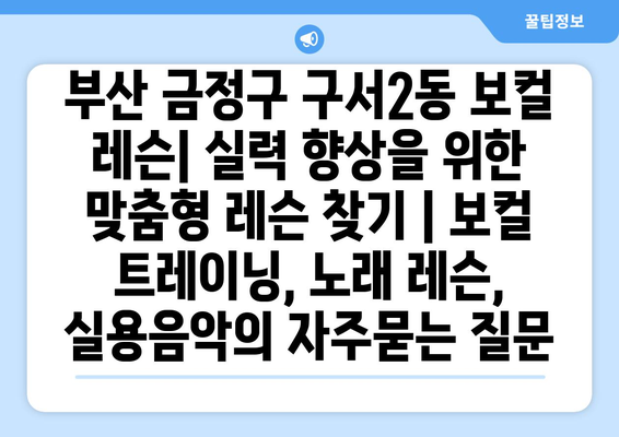 부산 금정구 구서2동 보컬 레슨| 실력 향상을 위한 맞춤형 레슨 찾기 | 보컬 트레이닝, 노래 레슨, 실용음악