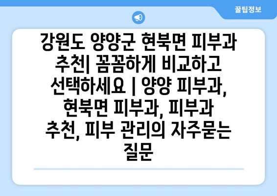강원도 양양군 현북면 피부과 추천| 꼼꼼하게 비교하고 선택하세요 | 양양 피부과, 현북면 피부과, 피부과 추천, 피부 관리