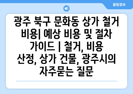 광주 북구 문화동 상가 철거 비용| 예상 비용 및 절차 가이드 | 철거, 비용 산정, 상가 건물, 광주시