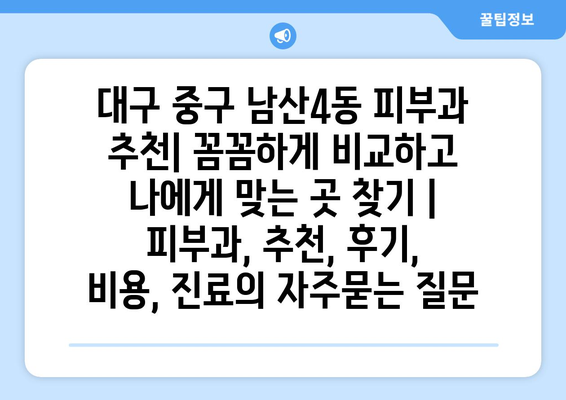 대구 중구 남산4동 피부과 추천| 꼼꼼하게 비교하고 나에게 맞는 곳 찾기 | 피부과, 추천, 후기, 비용, 진료