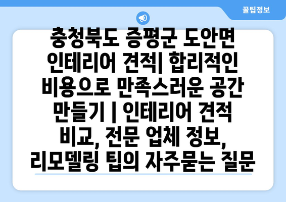 충청북도 증평군 도안면 인테리어 견적| 합리적인 비용으로 만족스러운 공간 만들기 | 인테리어 견적 비교, 전문 업체 정보, 리모델링 팁