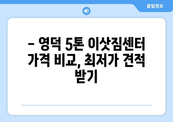 영덕군 남정면 5톤 이사| 가격 비교 & 업체 추천 | 영덕 이삿짐센터, 5톤 트럭, 이사견적