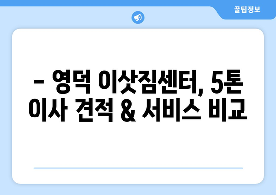 영덕군 남정면 5톤 이사| 가격 비교 & 업체 추천 | 영덕 이삿짐센터, 5톤 트럭, 이사견적