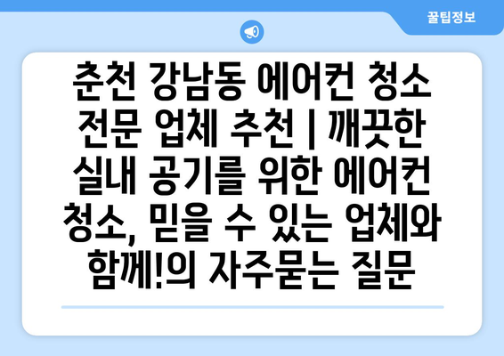 춘천 강남동 에어컨 청소 전문 업체 추천 | 깨끗한 실내 공기를 위한 에어컨 청소, 믿을 수 있는 업체와 함께!