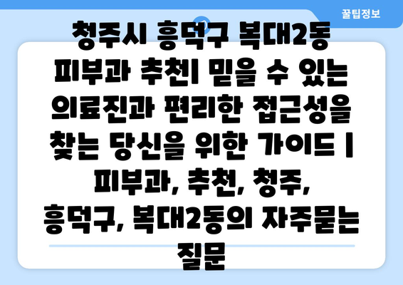 청주시 흥덕구 복대2동 피부과 추천| 믿을 수 있는 의료진과 편리한 접근성을 찾는 당신을 위한 가이드 | 피부과, 추천, 청주, 흥덕구, 복대2동