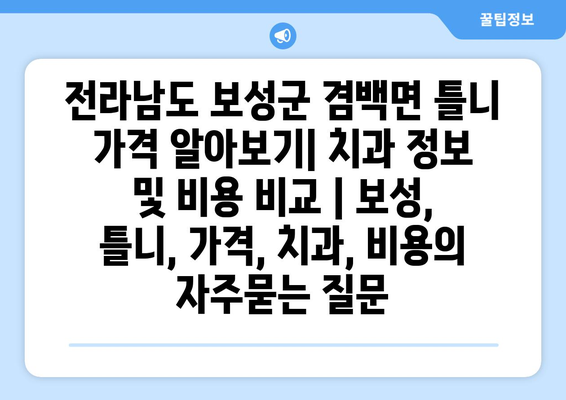 전라남도 보성군 겸백면 틀니 가격 알아보기| 치과 정보 및 비용 비교 | 보성, 틀니, 가격, 치과, 비용