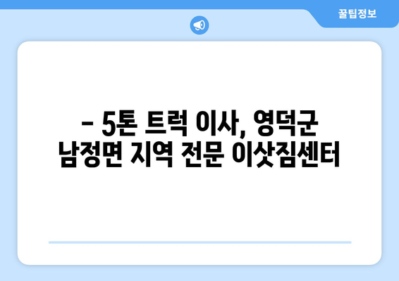 영덕군 남정면 5톤 이사| 가격 비교 & 업체 추천 | 영덕 이삿짐센터, 5톤 트럭, 이사견적
