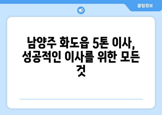 남양주 화도읍 5톤 이사, 믿을 수 있는 업체 찾는 방법 | 이삿짐센터 추천, 비용 견적, 이사 준비 가이드