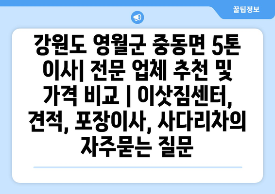 강원도 영월군 중동면 5톤 이사| 전문 업체 추천 및 가격 비교 | 이삿짐센터, 견적, 포장이사, 사다리차