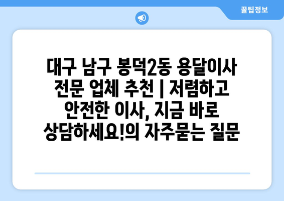 대구 남구 봉덕2동 용달이사 전문 업체 추천 | 저렴하고 안전한 이사, 지금 바로 상담하세요!