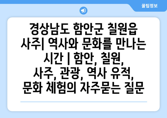 경상남도 함안군 칠원읍 사주| 역사와 문화를 만나는 시간 | 함안, 칠원, 사주, 관광, 역사 유적, 문화 체험