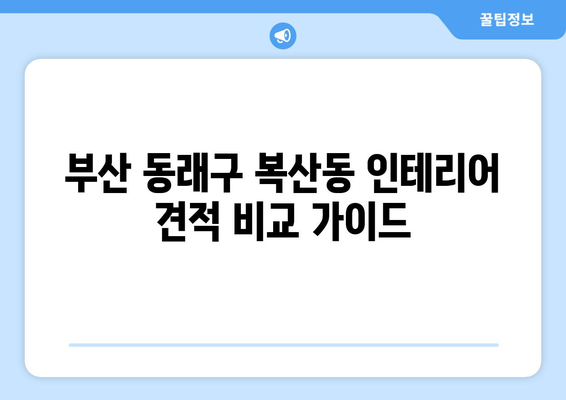 부산 동래구 복산동 인테리어 견적 비교 가이드| 합리적인 선택을 위한 팁 | 인테리어, 견적 비교, 가격, 시공, 디자인