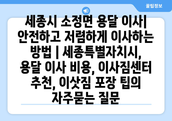 세종시 소정면 용달 이사| 안전하고 저렴하게 이사하는 방법 | 세종특별자치시, 용달 이사 비용, 이사짐센터 추천, 이삿짐 포장 팁