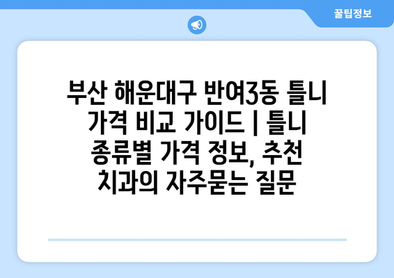 부산 해운대구 반여3동 틀니 가격 비교 가이드 | 틀니 종류별 가격 정보, 추천 치과