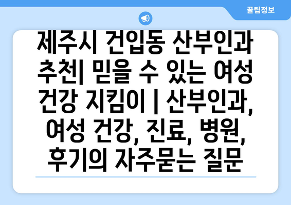 제주시 건입동 산부인과 추천| 믿을 수 있는 여성 건강 지킴이 | 산부인과, 여성 건강, 진료, 병원, 후기