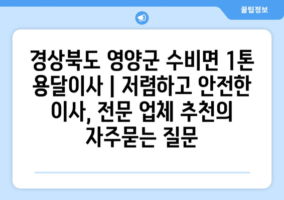 경상북도 영양군 수비면 1톤 용달이사 | 저렴하고 안전한 이사, 전문 업체 추천