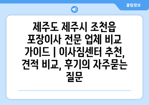 제주도 제주시 조천읍 포장이사 전문 업체 비교 가이드 | 이사짐센터 추천, 견적 비교, 후기