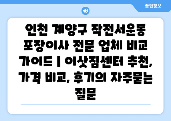 인천 계양구 작전서운동 포장이사 전문 업체 비교 가이드 | 이삿짐센터 추천, 가격 비교, 후기