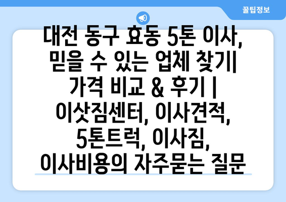 대전 동구 효동 5톤 이사, 믿을 수 있는 업체 찾기| 가격 비교 & 후기 | 이삿짐센터, 이사견적, 5톤트럭, 이사짐, 이사비용