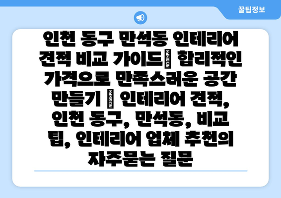 인천 동구 만석동 인테리어 견적 비교 가이드| 합리적인 가격으로 만족스러운 공간 만들기 | 인테리어 견적, 인천 동구, 만석동, 비교 팁, 인테리어 업체 추천