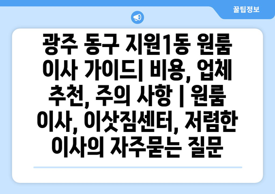광주 동구 지원1동 원룸 이사 가이드| 비용, 업체 추천, 주의 사항 | 원룸 이사, 이삿짐센터, 저렴한 이사