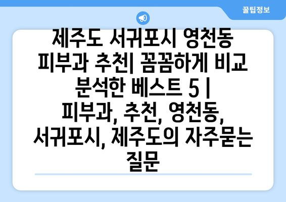 제주도 서귀포시 영천동 피부과 추천| 꼼꼼하게 비교 분석한 베스트 5 | 피부과, 추천, 영천동, 서귀포시, 제주도