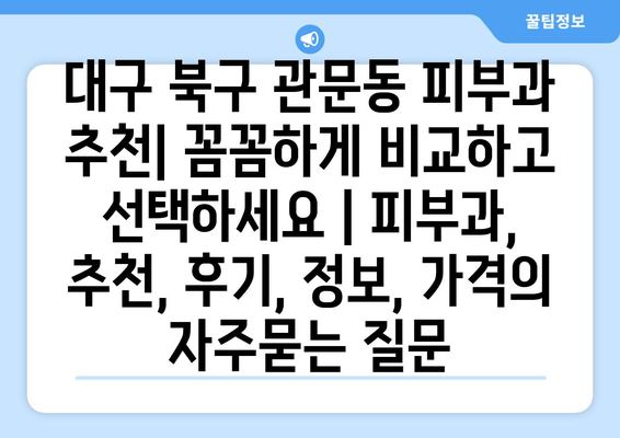 대구 북구 관문동 피부과 추천| 꼼꼼하게 비교하고 선택하세요 | 피부과, 추천, 후기, 정보, 가격