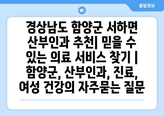 경상남도 함양군 서하면 산부인과 추천| 믿을 수 있는 의료 서비스 찾기 | 함양군, 산부인과, 진료, 여성 건강