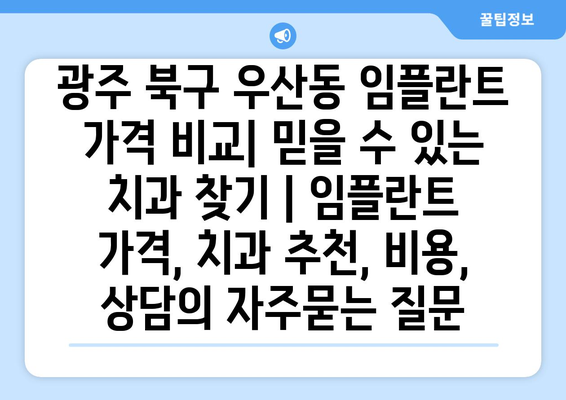 광주 북구 우산동 임플란트 가격 비교| 믿을 수 있는 치과 찾기 | 임플란트 가격, 치과 추천, 비용, 상담