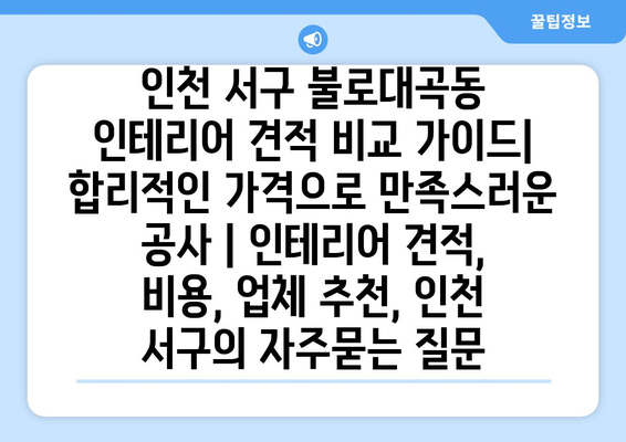 인천 서구 불로대곡동 인테리어 견적 비교 가이드| 합리적인 가격으로 만족스러운 공사 | 인테리어 견적, 비용, 업체 추천, 인천 서구