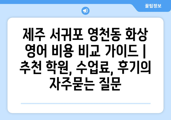 제주 서귀포 영천동 화상 영어 비용 비교 가이드 | 추천 학원, 수업료, 후기