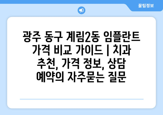 광주 동구 계림2동 임플란트 가격 비교 가이드 | 치과 추천, 가격 정보, 상담 예약
