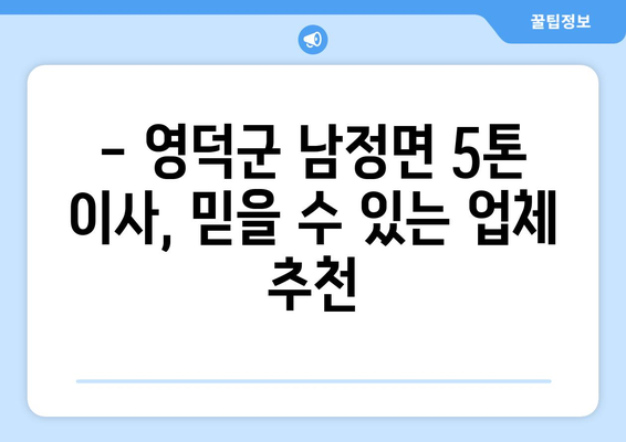 영덕군 남정면 5톤 이사| 가격 비교 & 업체 추천 | 영덕 이삿짐센터, 5톤 트럭, 이사견적