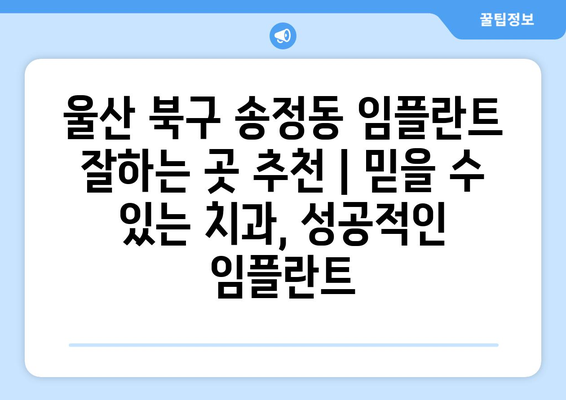 울산 북구 송정동 임플란트 잘하는 곳 추천 | 믿을 수 있는 치과, 성공적인 임플란트